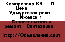 Компрессор КВ-5/10П › Цена ­ 590 000 - Удмуртская респ., Ижевск г. Строительство и ремонт » Сантехника   